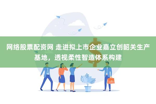 网络股票配资网 走进拟上市企业嘉立创韶关生产基地，透视柔性智造体系构建