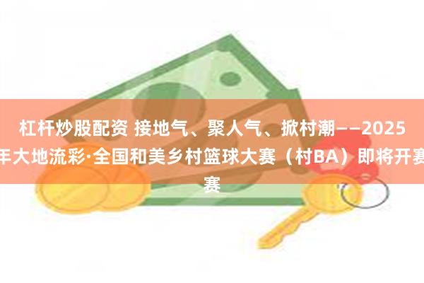 杠杆炒股配资 接地气、聚人气、掀村潮——2025年大地流彩·全国和美乡村篮球大赛（村BA）即将开赛