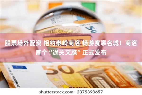 股票场外配资 相约秦岭商洛 畅游赛事名城！商洛首个“通关文牒”正式发布