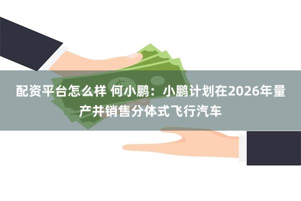配资平台怎么样 何小鹏：小鹏计划在2026年量产并销售分体式飞行汽车