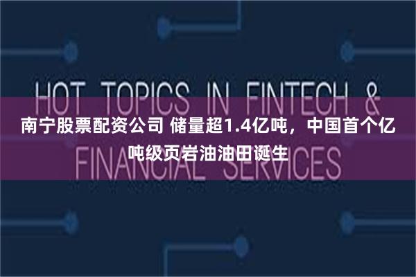 南宁股票配资公司 储量超1.4亿吨，中国首个亿吨级页岩油油田诞生