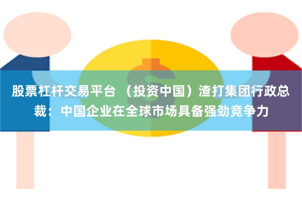 股票杠杆交易平台 （投资中国）渣打集团行政总裁：中国企业在全球市场具备强劲竞争力