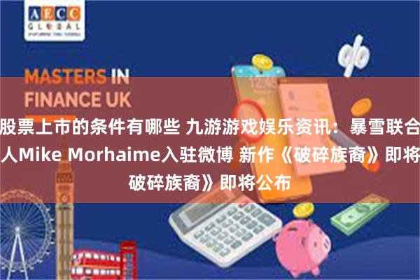 股票上市的条件有哪些 九游游戏娱乐资讯：暴雪联合创始人Mike Morhaime入驻微博 新作《破碎族裔》即将公布