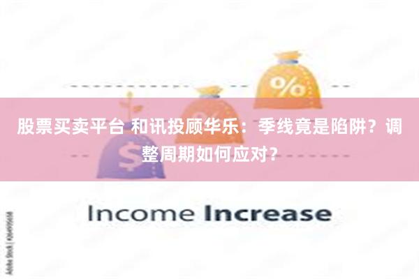 股票买卖平台 和讯投顾华乐：季线竟是陷阱？调整周期如何应对？