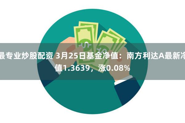 最专业炒股配资 3月25日基金净值：南方利达A最新净值1.3639，涨0.08%