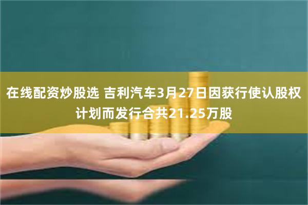 在线配资炒股选 吉利汽车3月27日因获行使认股权计划而发行合共21.25万股