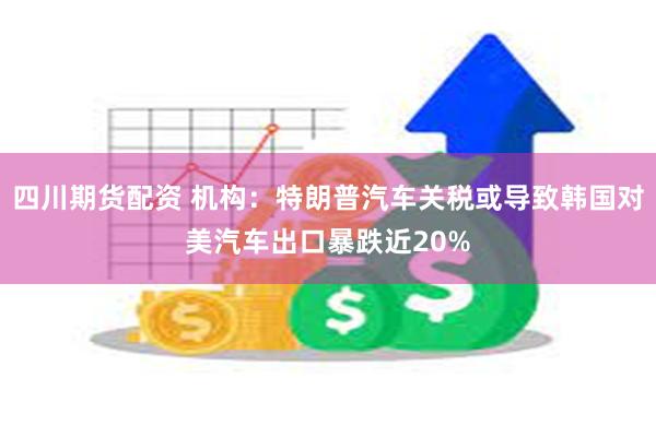 四川期货配资 机构：特朗普汽车关税或导致韩国对美汽车出口暴跌近20%