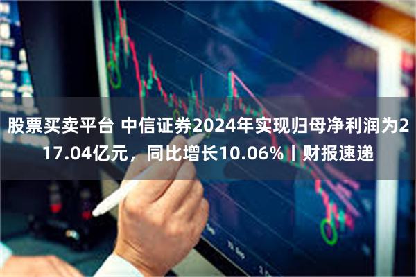 股票买卖平台 中信证券2024年实现归母净利润为217.04亿元，同比增长10.06%丨财报速递