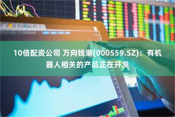 10倍配资公司 万向钱潮(000559.SZ)：有机器人相关的产品正在开发
