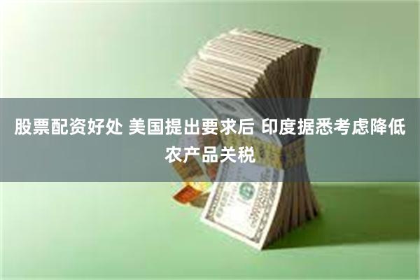 股票配资好处 美国提出要求后 印度据悉考虑降低农产品关税