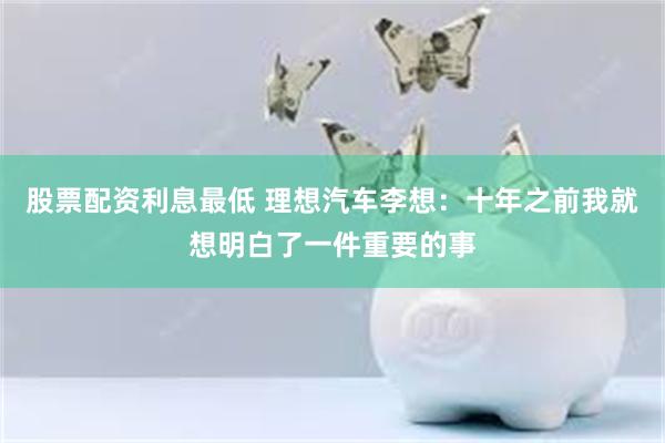 股票配资利息最低 理想汽车李想：十年之前我就想明白了一件重要的事