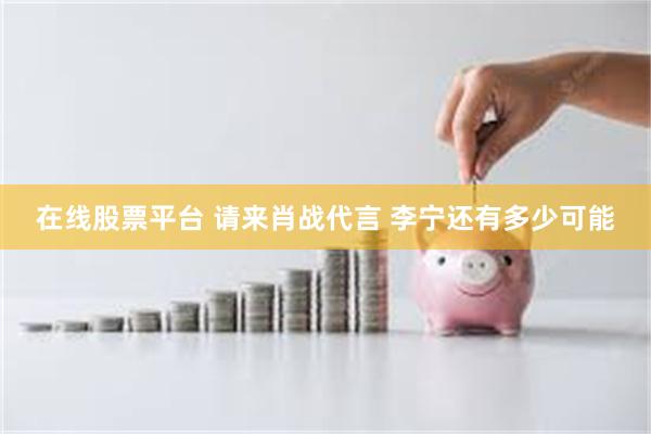 在线股票平台 请来肖战代言 李宁还有多少可能