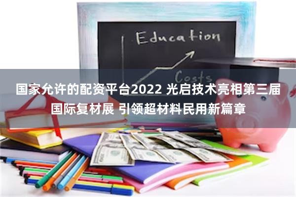 国家允许的配资平台2022 光启技术亮相第三届国际复材展 引领超材料民用新篇章