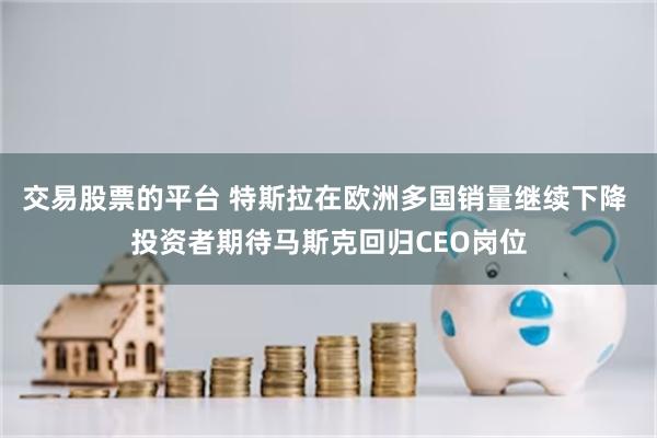 交易股票的平台 特斯拉在欧洲多国销量继续下降 投资者期待马斯克回归CEO岗位