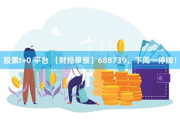 股票t+0 平台 【财经早报】688739，下周一停牌！
