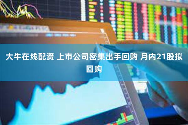 大牛在线配资 上市公司密集出手回购 月内21股拟回购
