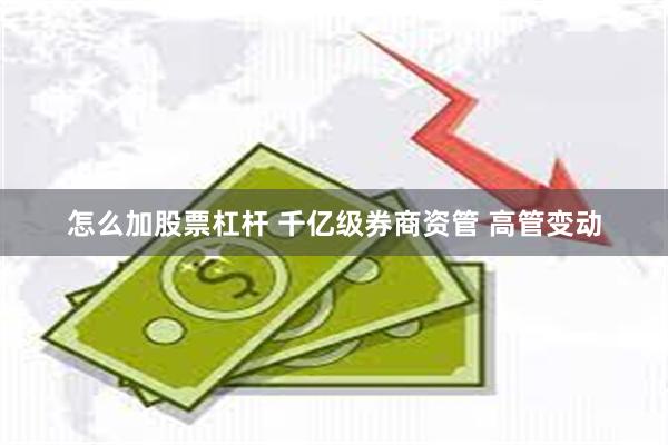 怎么加股票杠杆 千亿级券商资管 高管变动