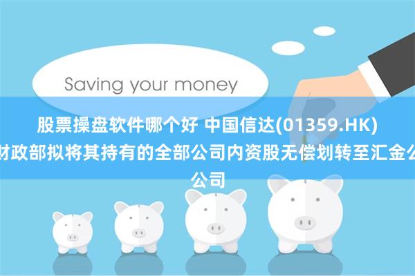 股票操盘软件哪个好 中国信达(01359.HK)：财政部拟将其持有的全部公司内资股无偿划转至汇金公司