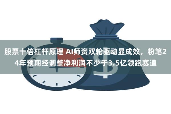 股票十倍杠杆原理 AI师资双轮驱动显成效，粉笔24年预期经调整净利润不少于3.5亿领跑赛道
