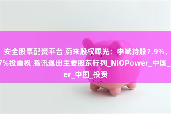安全股票配资平台 蔚来股权曝光：李斌持股7.9%，有37%投票权 腾讯退出主要股东行列_NIOPower_中国_投资