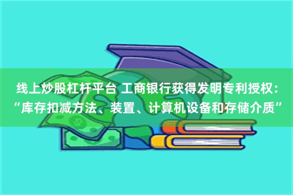 线上炒股杠杆平台 工商银行获得发明专利授权：“库存扣减方法、装置、计算机设备和存储介质”