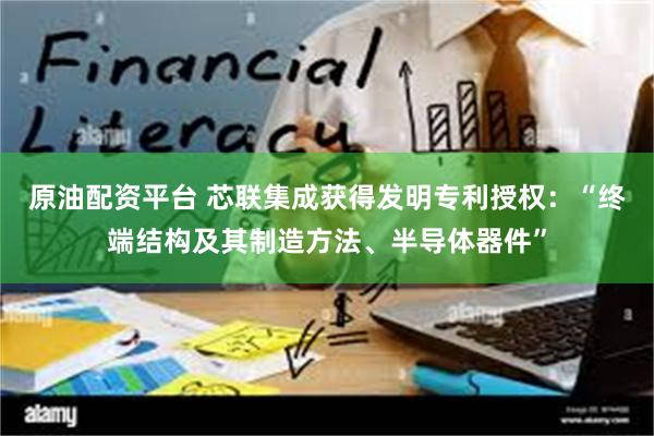 原油配资平台 芯联集成获得发明专利授权：“终端结构及其制造方法、半导体器件”