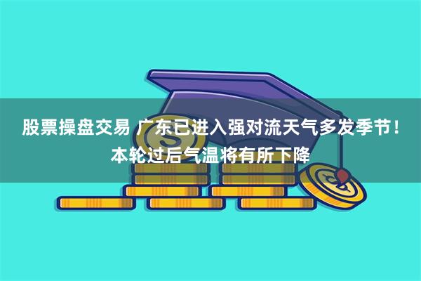 股票操盘交易 广东已进入强对流天气多发季节！本轮过后气温将有所下降