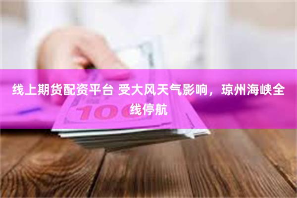 线上期货配资平台 受大风天气影响，琼州海峡全线停航
