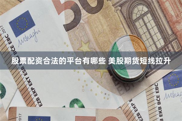 股票配资合法的平台有哪些 美股期货短线拉升