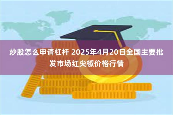 炒股怎么申请杠杆 2025年4月20日全国主要批发市场红尖椒价格行情