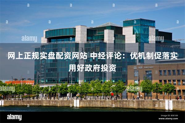 网上正规实盘配资网站 中经评论：优机制促落实用好政府投资