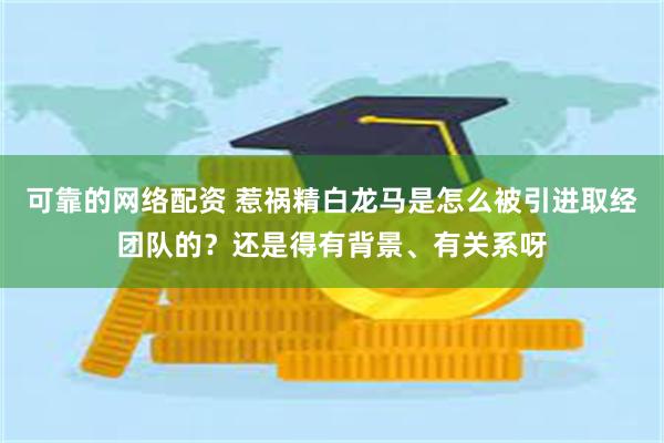 可靠的网络配资 惹祸精白龙马是怎么被引进取经团队的？还是得有背景、有关系呀