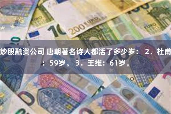 炒股融资公司 唐朝著名诗人都活了多少岁： 2．杜甫：59岁。 3．王维：61岁。