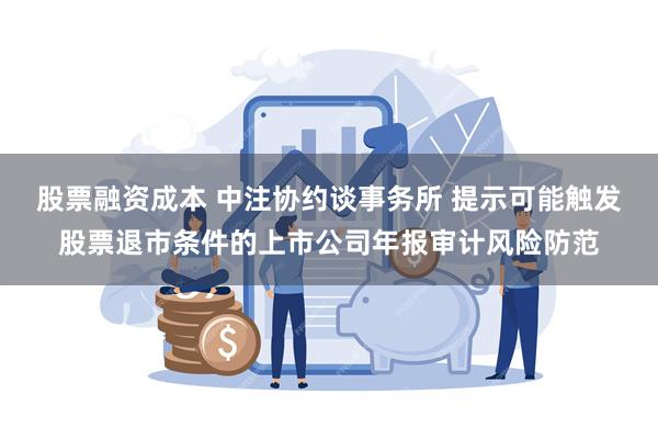 股票融资成本 中注协约谈事务所 提示可能触发股票退市条件的上市公司年报审计风险防范