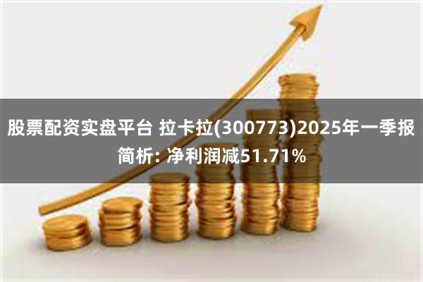 股票配资实盘平台 拉卡拉(300773)2025年一季报简析: 净利润减51.71%