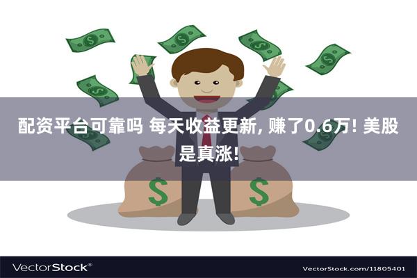 配资平台可靠吗 每天收益更新, 赚了0.6万! 美股是真涨!