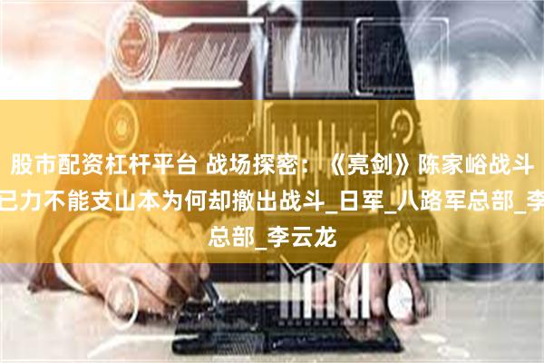 股市配资杠杆平台 战场探密：《亮剑》陈家峪战斗赵刚已力不能支山本为何却撤出战斗_日军_八路军总部_李云龙