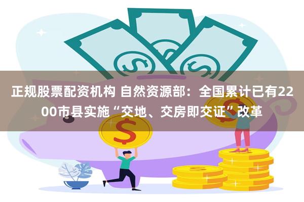 正规股票配资机构 自然资源部：全国累计已有2200市县实施“交地、交房即交证”改革