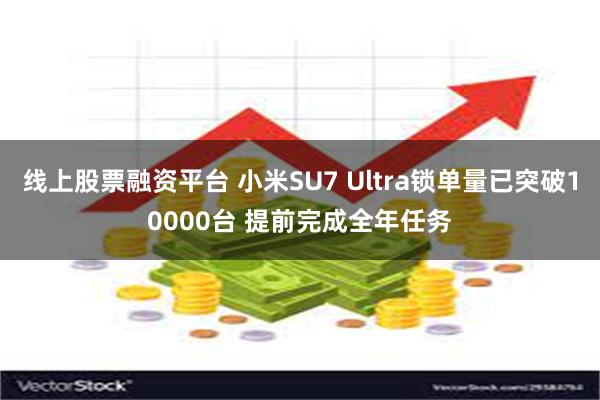 线上股票融资平台 小米SU7 Ultra锁单量已突破10000台 提前完成全年任务