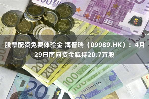 股票配资免费体验金 海普瑞（09989.HK）：4月29日南向资金减持20.7万股