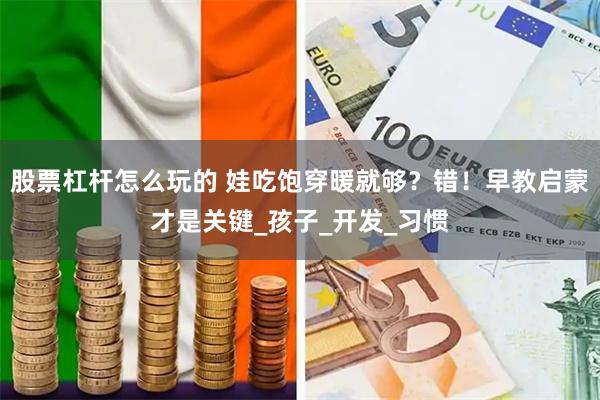 股票杠杆怎么玩的 娃吃饱穿暖就够？错！早教启蒙才是关键_孩子_开发_习惯