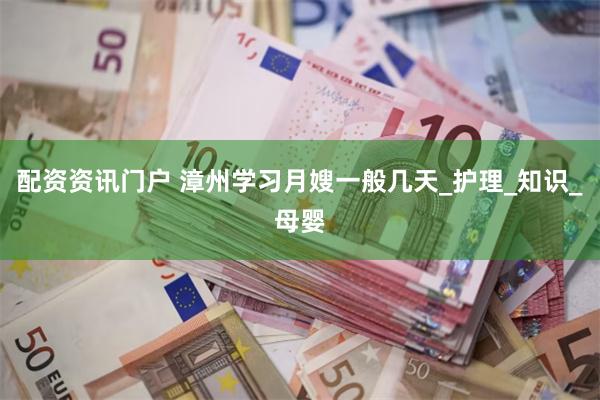 配资资讯门户 漳州学习月嫂一般几天_护理_知识_母婴