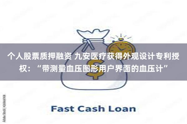 个人股票质押融资 九安医疗获得外观设计专利授权：“带测量血压图形用户界面的血压计”