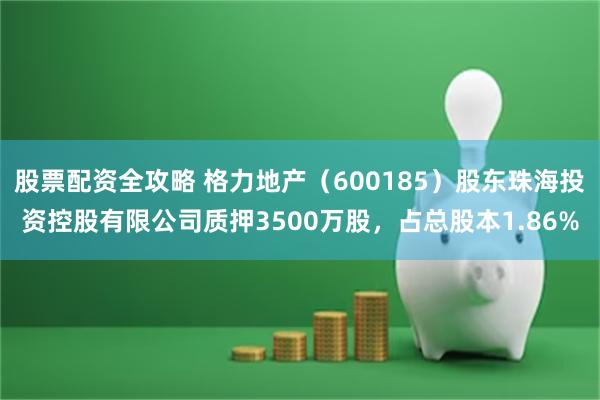 股票配资全攻略 格力地产（600185）股东珠海投资控股有限公司质押3500万股，占总股本1.86%