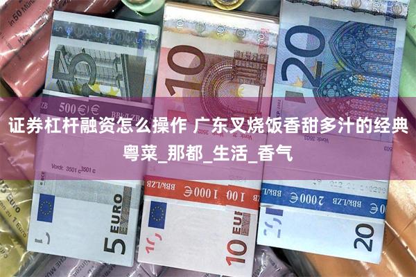 证券杠杆融资怎么操作 广东叉烧饭香甜多汁的经典粤菜_那都_生活_香气