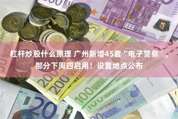 杠杆炒股什么原理 广州新增45套“电子警察”，部分下周四启用！设置地点公布