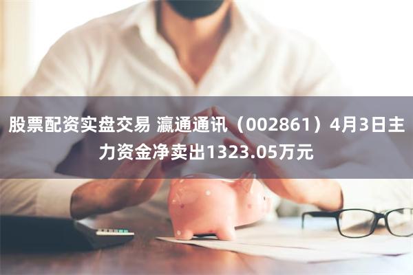 股票配资实盘交易 瀛通通讯（002861）4月3日主力资金净卖出1323.05万元