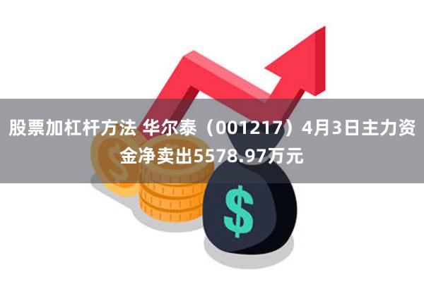 股票加杠杆方法 华尔泰（001217）4月3日主力资金净卖出5578.97万元