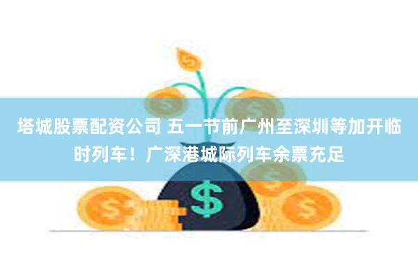 塔城股票配资公司 五一节前广州至深圳等加开临时列车！广深港城际列车余票充足