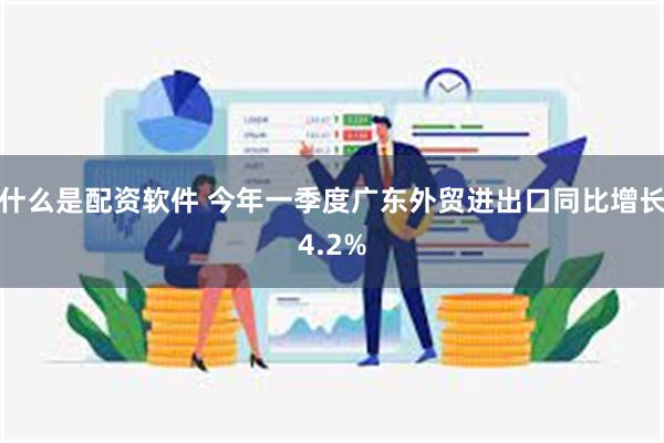 什么是配资软件 今年一季度广东外贸进出口同比增长4.2%